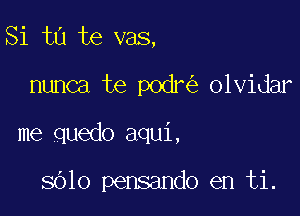 Si ta te vas,

nunca te podr olvidar
me quedo aqui,

5610 pensando en ti.