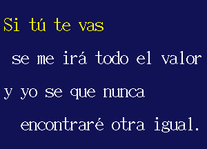 Si ta te vas
se me ira todo el valor

y yo SQ que nunca

encontrar otra igual.