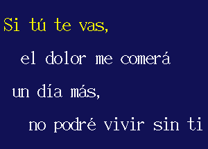 Si ta te vas,

e1 dolor me comera
un dia mas,

no podr vivir sin ti