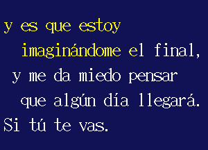 y es que estoy
imaginandome el final,
y me da miedo pensar
que algl'ln dia llegara.
Si tu te vas.