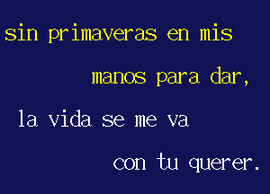 sin primaveras en mis
manos para dar,

la Vida se me va

con tu querer.