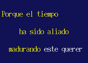 Porque el tiempo

ha sido aliado

madurando este querer