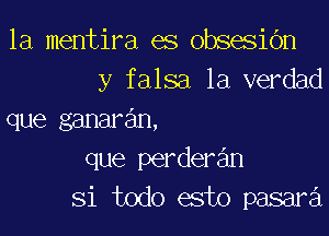 1a mentira es obsesibn
y falsa la verdad

que ganaran,
que perderan
Si todo esto pasara