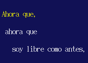 Ahora que,

ahora que

soy libre como antes,