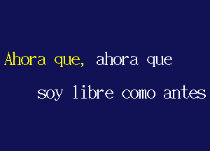 Ahora que, ahora que

soy libre como antes