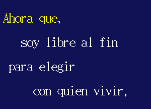 Ahora que,
soy libre al fin

para elegir

con quien vivir,