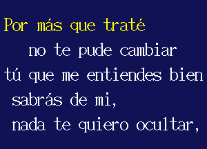 Por mas que trah'e
no te pude Gambiar
t0 que me entiendes bien
sabre'ls de mi,
nada te quiero ocultar,