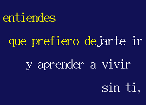 entiendes

que prefiero dejarte ir

y aprender a vivir

sin ti,