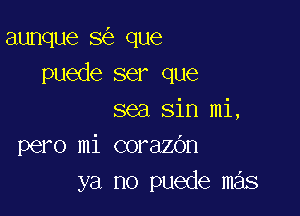 aunque 8 que
puede ser que

sea sin mi,
pero mi corazOn
ya no puede mas