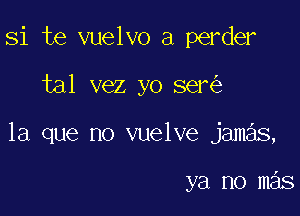 Si te vuelvo a perder

tal vez yo ser

la que no vuelve jamas,

ya no mas