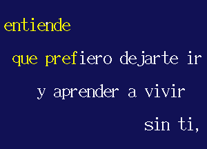 entiende

que prefiero dejarte ir

y aprender a vivir

sin ti,