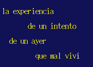 la experiencia

de un intento

de un ayer

que mal Vivi