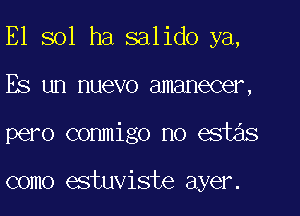 E1 sol ha salido ya,

Es un nuevo amanecer,

pero commigo no estas

como estuviste ayer.