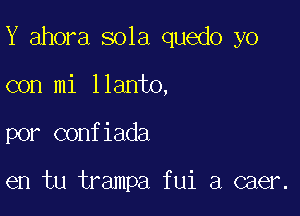 Y ahora sola quedo yo

con mi llanto,

por confiada

en tu trampa fui a caer.