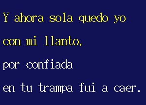 Y ahora sola quedo yo

con mi llanto,

por confiada

en tu trampa fui a caer.