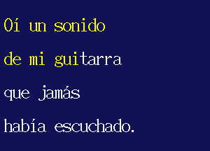 Oi un sonido

de mi guitarra

que jamas

habia escuchado.