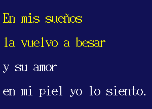 En mis sue os
1a vuelvo a besar

y SU SJHOF

en mi piel yo 10 siento.