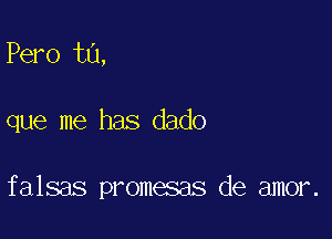 Pero ta,

que me has dado

falsas promesas de amor.