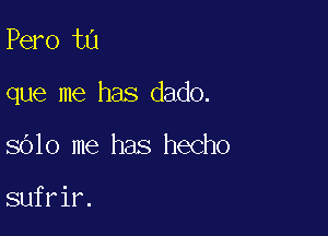 Pero t0

que me has dado.

8610 me has hecho

sufrir.