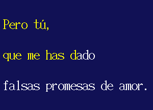 Pero ta,

que me has dado

falsas promesas de amor.