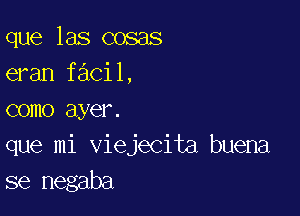que las cosas
eran facil,

como ayer.
que mi viejecita buena
se negaba