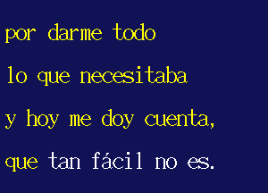 por darme todo

lo que necesitaba

y hoy me doy Quenta,

que tan facil no es.