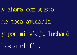 y ahora con gusto
me toca ayudarla

y por mi vieja luchar

hasta el fin.