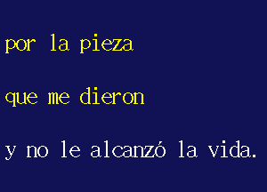 por la pieza

que me dieron

y no le alcanzo la Vida.