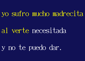 yo sufro mucho madrecita

a1 verte necesitada

y no te puedo dar.