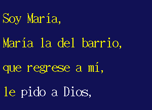 Soy Maria,
Maria la del barrio,

que regrese a mi,

le pido a Dios,