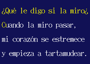 gQu le digo Si la mirog
Cuando la miro pasar,
mi corazOn se estremece

y empieza a tartamudear.