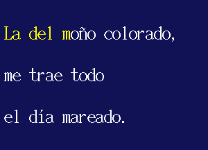 La del m0 o colorado,

me trae todo

el dia mareado.