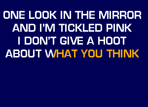 ONE LOOK IN THE MIRROR
AND I'M TICKLED PINK
I DON'T GIVE A HOOT
ABOUT WHAT YOU THINK