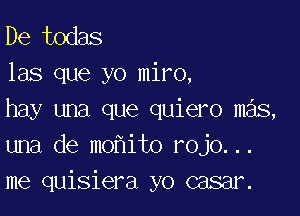 De todas
las que yo miro,

hay una que quiero mas,
una de mo ito rojo...
me quisiera yo casar.