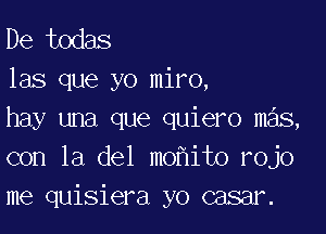 De todas
las que yo miro,

hay una que quiero mas,
con la del mo it0 rojo
me quisiera yo casar.