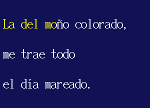 La del m0 o colorado,

me trae todo

el dia mareado.