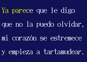 Ya parece que le digo
que no la puedo olvidar,
mi corazOn se estremece

y empieza a tartamudear.