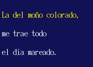 La del m0 o colorado,

me trae todo

el dia mareado.