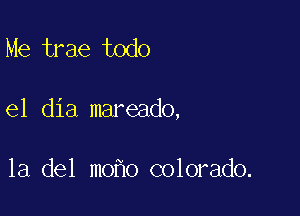 Me trae todo

el dia mareado,

la del mo o colorado.