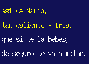 Asi es Maria,

tan caliente y fria,

que Si te 1a bebes,

de seguro te va a matar.