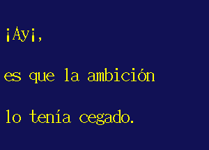 iAyi,

es que la ambiciOn

10 tenia cegado.