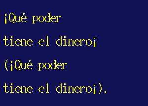 iQw'e poder

tiene e1 dineroi

(iQwitr poder

tiene e1 dineroi).
