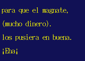 para que el magnate,

(mucho dinero).

los pusiera en buena.

iEhai