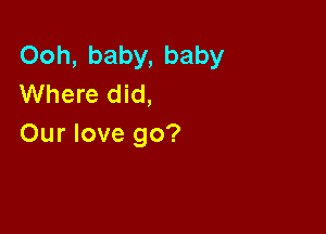 Ooh, baby, baby
Where did,

Our love go?