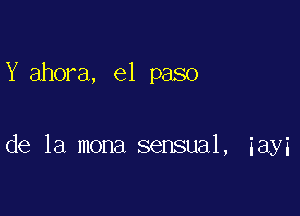 Y ahora, el paso

de la mona sensual, iayi