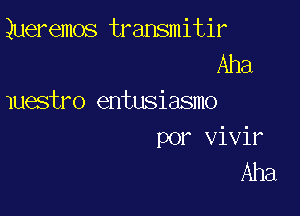 Queremos transmitir
Aha
luestro entusiasmo

por vivir
Aha