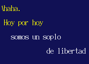 fahaha.

Hoy por hoy

somos un soplo

de libertad