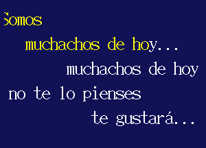 Somos

muchachos de hoy...
muchachos de hoy

no te lo pienses
te gustara...