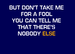 BUT DON'T TAKE ME
FOR A FOOL
YOU CAN TELL ME
THAT THERE'S
NOBODY ELSE