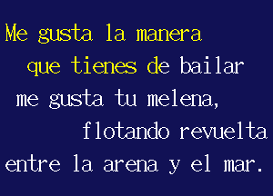 Me gusta la manera
que tienes de bailar
me gusta tu melena,
flotando revuelta

entre la arena y el mar.